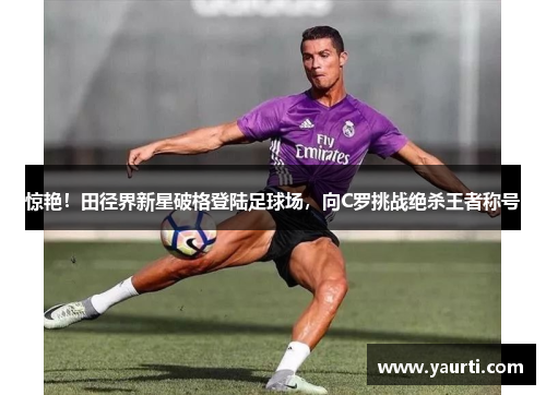 惊艳！田径界新星破格登陆足球场，向C罗挑战绝杀王者称号